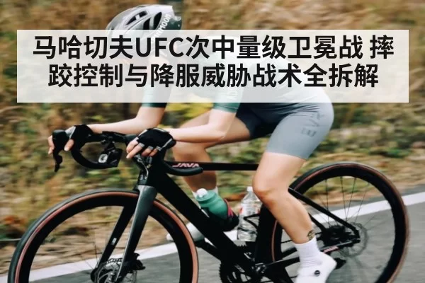 马哈切夫UFC次中量级卫冕战 摔跤控制与降服威胁战术全拆解