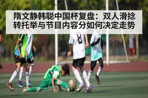 隋文静韩聪中国杯复盘：双人滑捻转托举与节目内容分如何决定走势