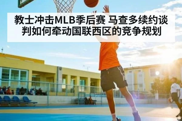 教士冲击MLB季后赛 马查多续约谈判如何牵动国联西区的竞争规划